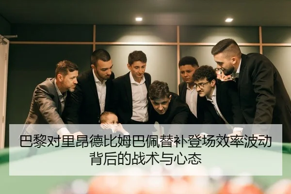巴黎对里昂德比姆巴佩替补登场效率波动背后的战术与心态
