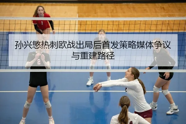 孙兴慜热刺欧战出局后首发策略媒体争议与重建路径